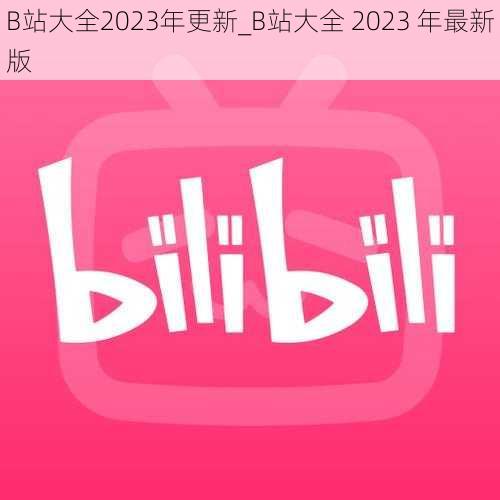 B站大全2023年更新_B站大全 2023 年最新版