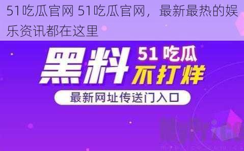 51吃瓜官网 51吃瓜官网，最新最热的娱乐资讯都在这里