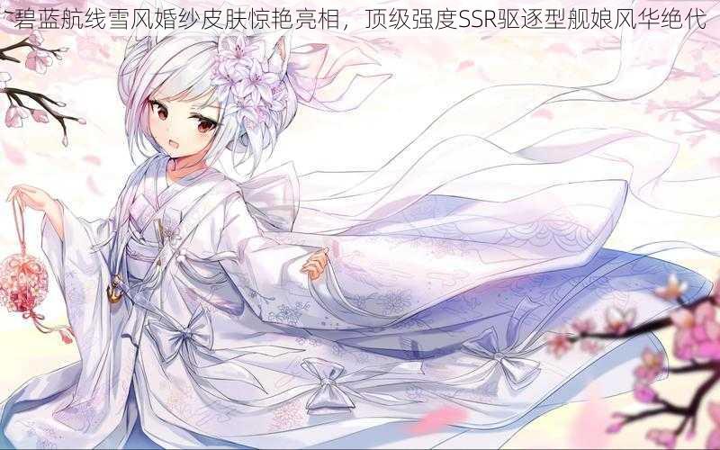 碧蓝航线雪风婚纱皮肤惊艳亮相，顶级强度SSR驱逐型舰娘风华绝代