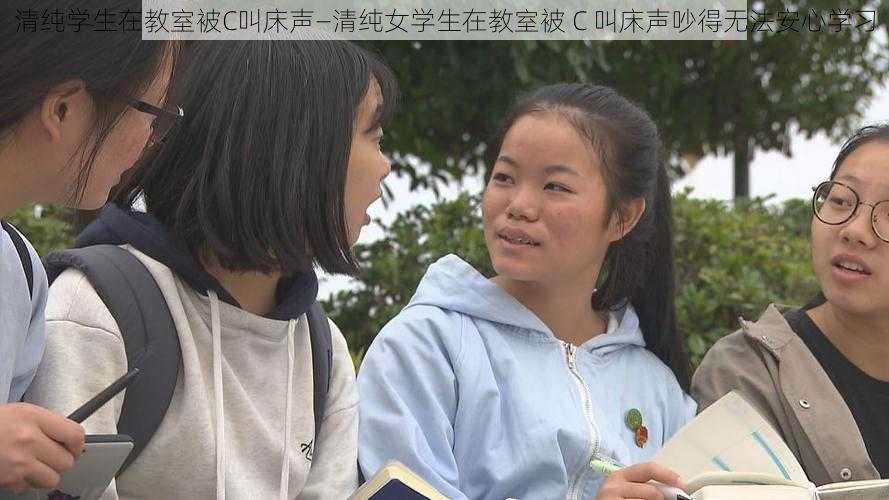 清纯学生在教室被C叫床声—清纯女学生在教室被 C 叫床声吵得无法安心学习