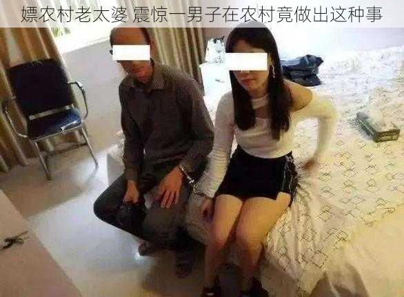 嫖农村老太婆 震惊一男子在农村竟做出这种事