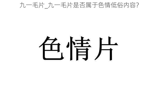 九一毛片_九一毛片是否属于色情低俗内容？