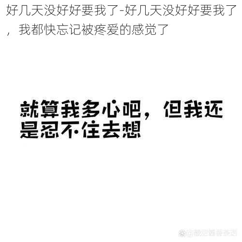 好几天没好好要我了-好几天没好好要我了，我都快忘记被疼爱的感觉了