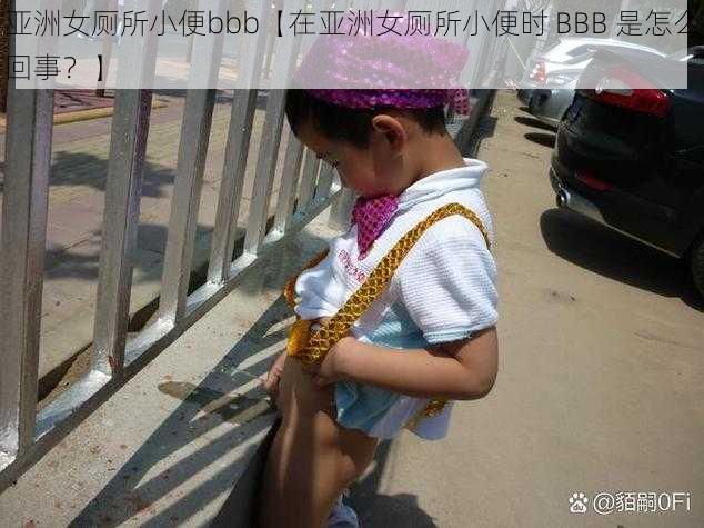 亚洲女厕所小便bbb【在亚洲女厕所小便时 BBB 是怎么回事？】