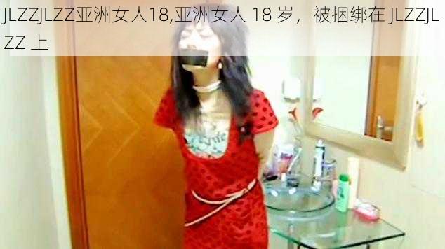 JLZZJLZZ亚洲女人18,亚洲女人 18 岁，被捆绑在 JLZZJLZZ 上