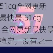 51cg全网更新最快最,51cg 全网更新最快最稳定，没有之一