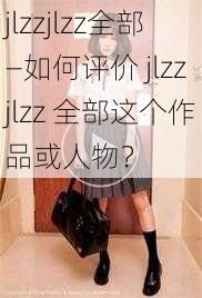 jlzzjlzz全部—如何评价 jlzzjlzz 全部这个作品或人物？