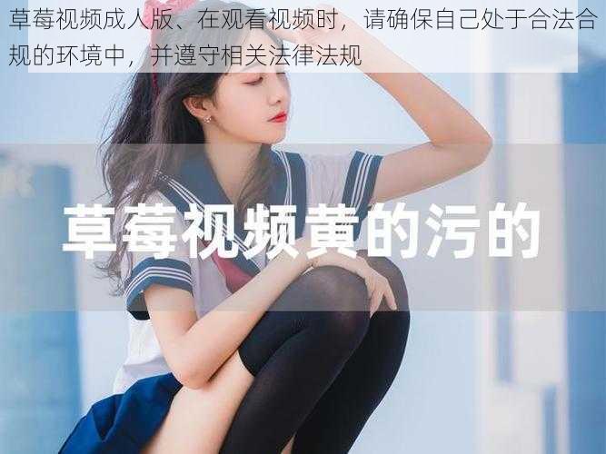 草莓视频成人版、在观看视频时，请确保自己处于合法合规的环境中，并遵守相关法律法规