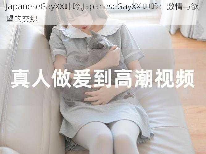 JapaneseGayXX呻吟,JapaneseGayXX 呻吟：激情与欲望的交织