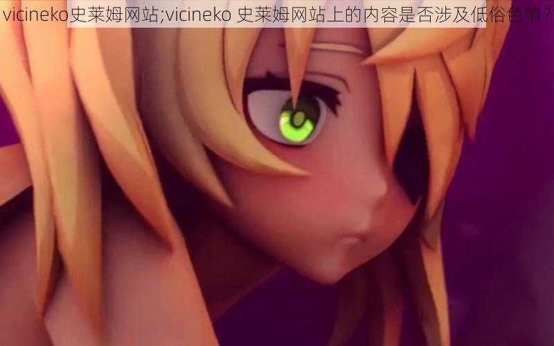 vicineko史莱姆网站;vicineko 史莱姆网站上的内容是否涉及低俗色情？