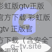 彩虹版gtv正版官方下载 彩虹版 gtv 正版官方下载（含安全下载渠道）