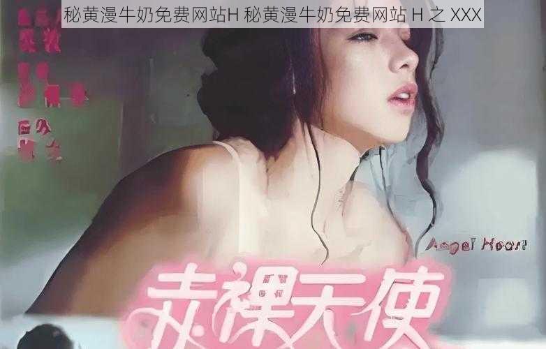 秘黄漫牛奶免费网站H 秘黄漫牛奶免费网站 H 之 XXX