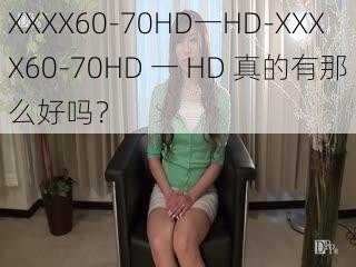 XXXX60-70HD一HD-XXXX60-70HD 一 HD 真的有那么好吗？