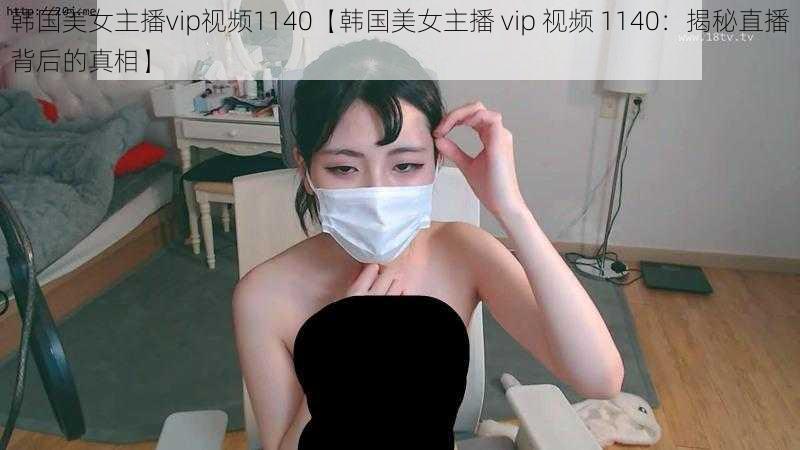 韩国美女主播vip视频1140【韩国美女主播 vip 视频 1140：揭秘直播背后的真相】