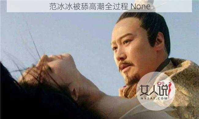 范冰冰被舔高潮全过程 None