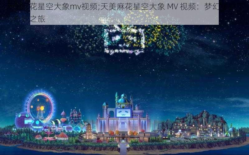 天美麻花星空大象mv视频;天美麻花星空大象 MV 视频：梦幻星空下的奇妙之旅