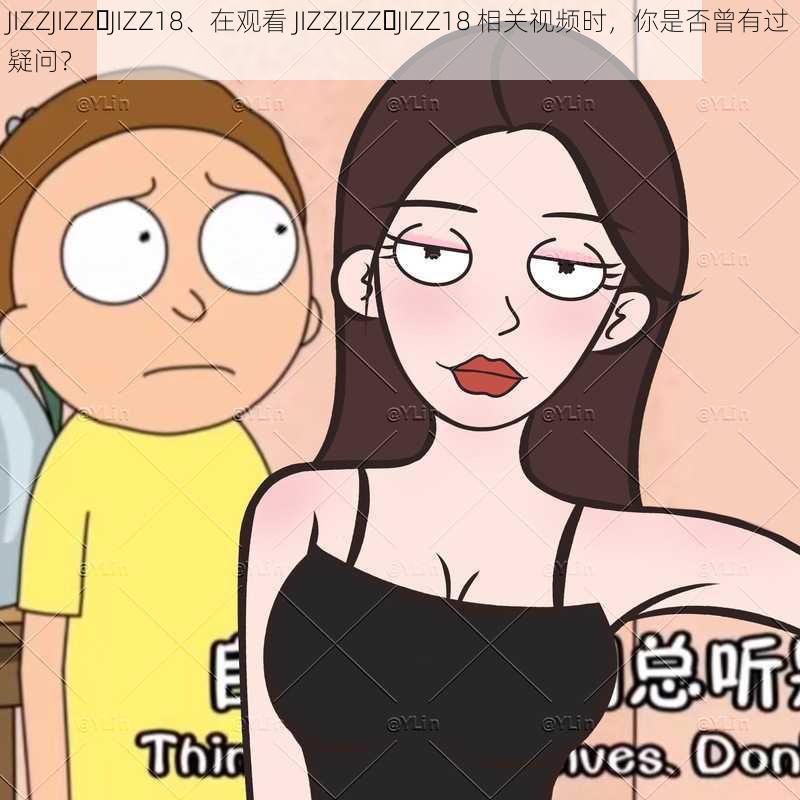 JIZZJIZZ JIZZ18、在观看 JIZZJIZZ JIZZ18 相关视频时，你是否曾有过疑问？