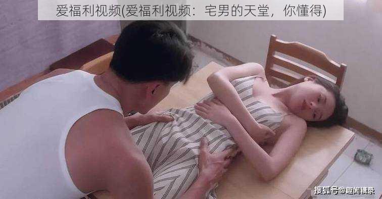 爱福利视频(爱福利视频：宅男的天堂，你懂得)