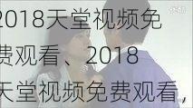 2018天堂视频免费观看、2018 天堂视频免费观看，高清无码不卡顿，让你欲罢不能