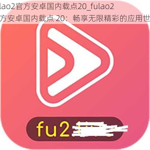 fulao2官方安卓国内载点20_fulao2 官方安卓国内载点 20：畅享无限精彩的应用世界