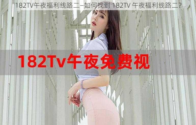 182TV午夜福利线路二—如何找到 182TV 午夜福利线路二？