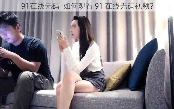 91在线无码_如何观看 91 在线无码视频？