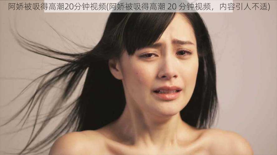 阿娇被吸得高潮20分钟视频(阿娇被吸得高潮 20 分钟视频，内容引人不适)