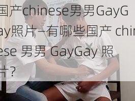 国产chinese男男GayGay照片—有哪些国产 chinese 男男 GayGay 照片？