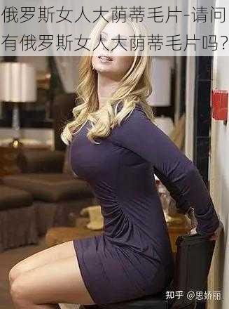 俄罗斯女人大荫蒂毛片-请问有俄罗斯女人大荫蒂毛片吗？