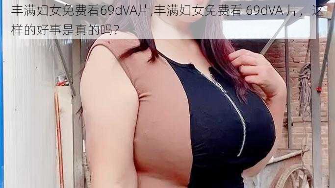 丰满妇女免费看69dVA片,丰满妇女免费看 69dVA 片，这样的好事是真的吗？