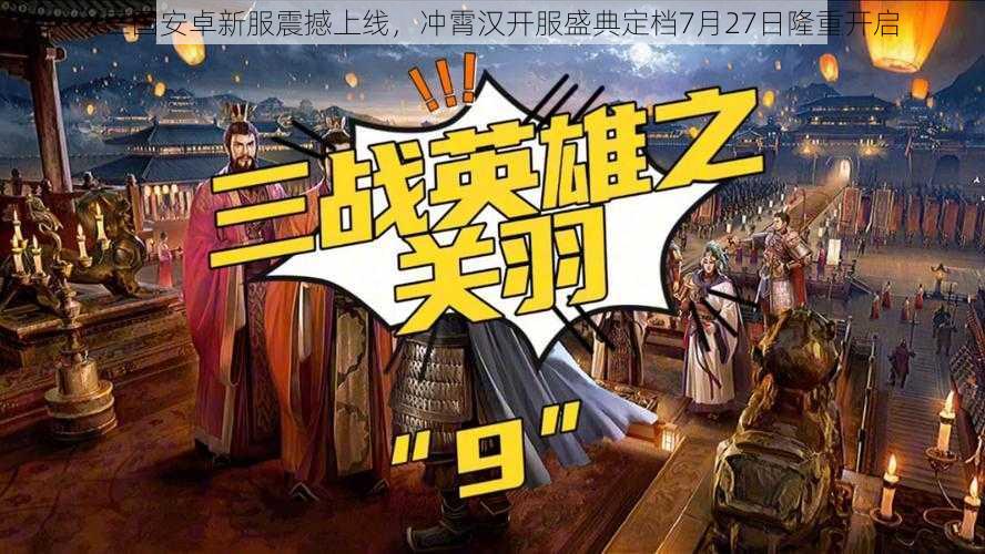 X三国安卓新服震撼上线，冲霄汉开服盛典定档7月27日隆重开启