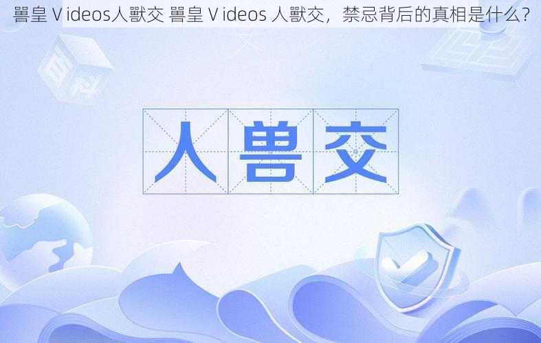 嘼皇Ⅴideos人獸交 嘼皇Ⅴideos 人獸交，禁忌背后的真相是什么？