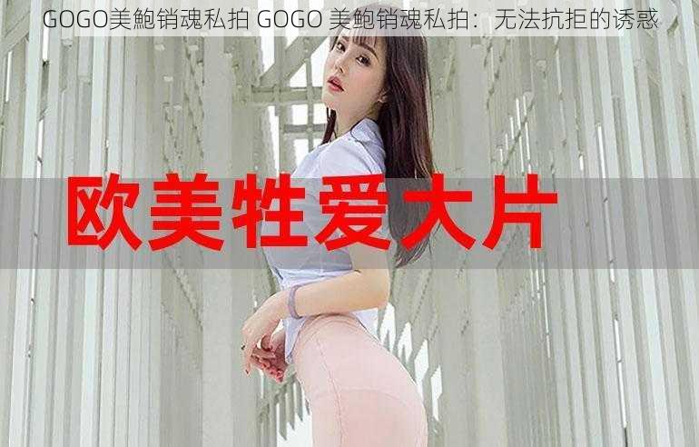 GOGO美鮑销魂私拍 GOGO 美鲍销魂私拍：无法抗拒的诱惑