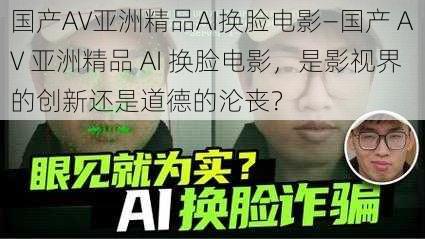 国产AV亚洲精品AI换脸电影—国产 AV 亚洲精品 AI 换脸电影，是影视界的创新还是道德的沦丧？