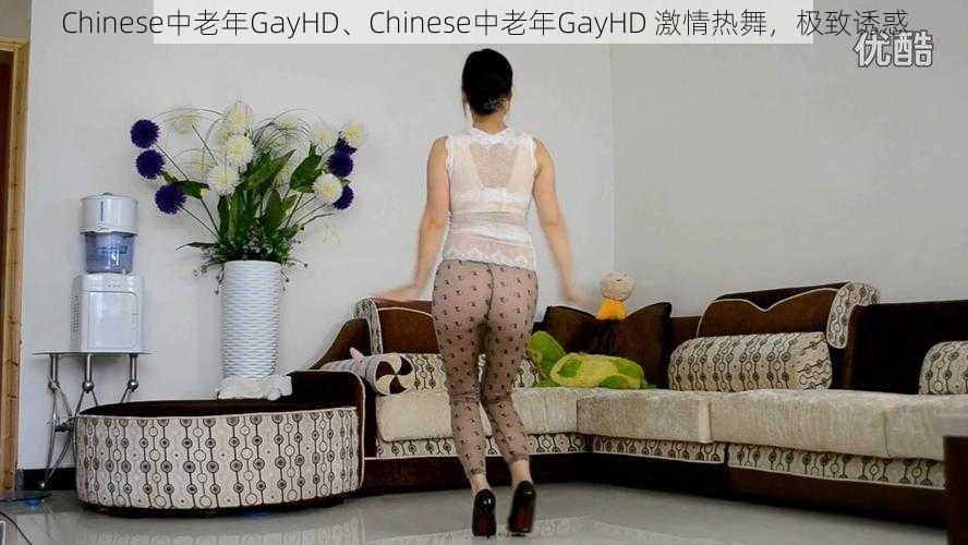 Chinese中老年GayHD、Chinese中老年GayHD 激情热舞，极致诱惑