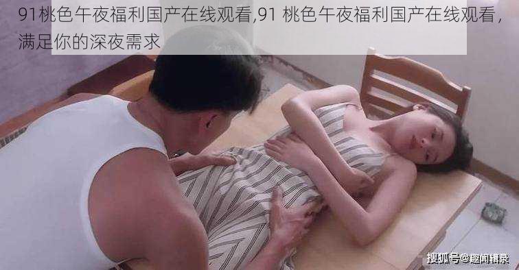 91桃色午夜福利国产在线观看,91 桃色午夜福利国产在线观看，满足你的深夜需求