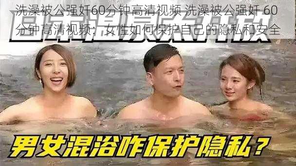 洗澡被公强奷60分钟高清视频 洗澡被公强奷 60 分钟高清视频：女性如何保护自己的隐私和安全