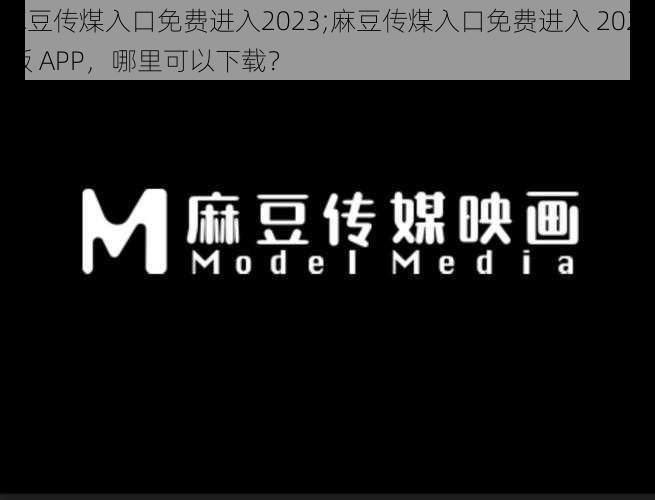 麻豆传煤入口免费进入2023;麻豆传煤入口免费进入 2023 版 APP，哪里可以下载？