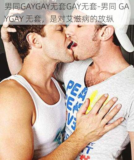 男同GAYGAY无套GAY无套-男同 GAYGAY 无套，是对艾滋病的放纵