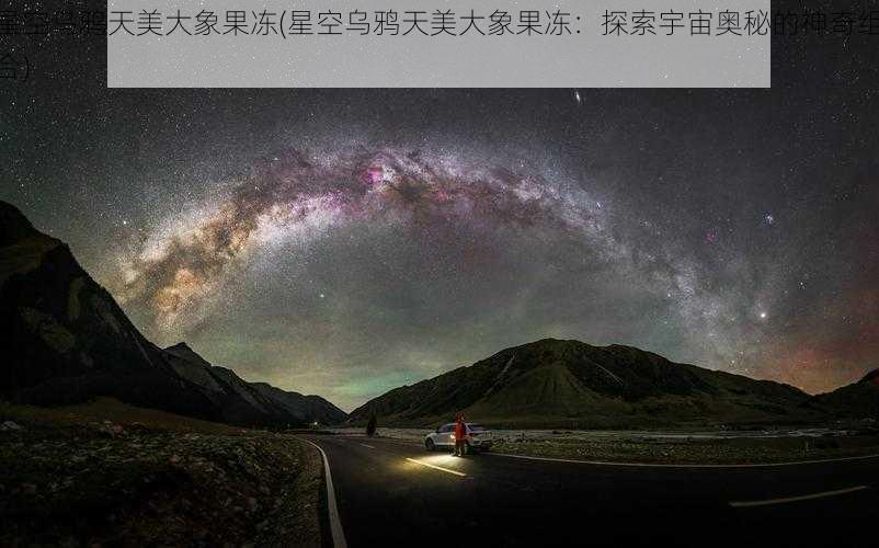 星空乌鸦天美大象果冻(星空乌鸦天美大象果冻：探索宇宙奥秘的神奇组合)