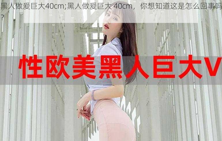 黑人做爰巨大40cm;黑人做爰巨大 40cm，你想知道这是怎么回事吗？