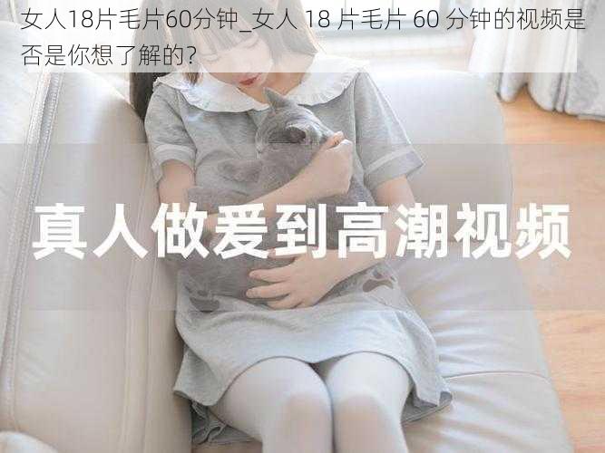 女人18片毛片60分钟_女人 18 片毛片 60 分钟的视频是否是你想了解的？