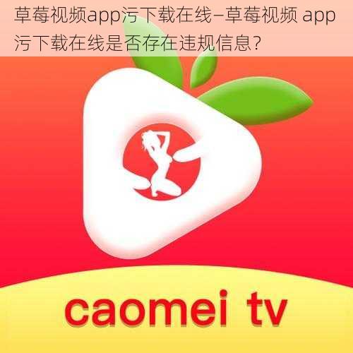 草莓视频app污下载在线—草莓视频 app 污下载在线是否存在违规信息？