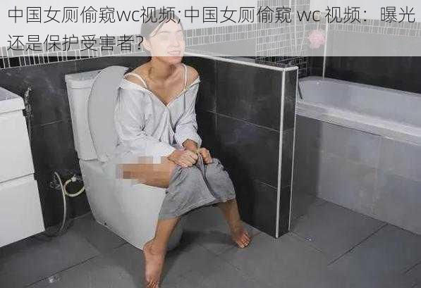 中国女厕偷窥wc视频;中国女厕偷窥 wc 视频：曝光还是保护受害者？