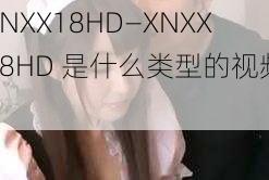 XNXX18HD—XNXX18HD 是什么类型的视频？