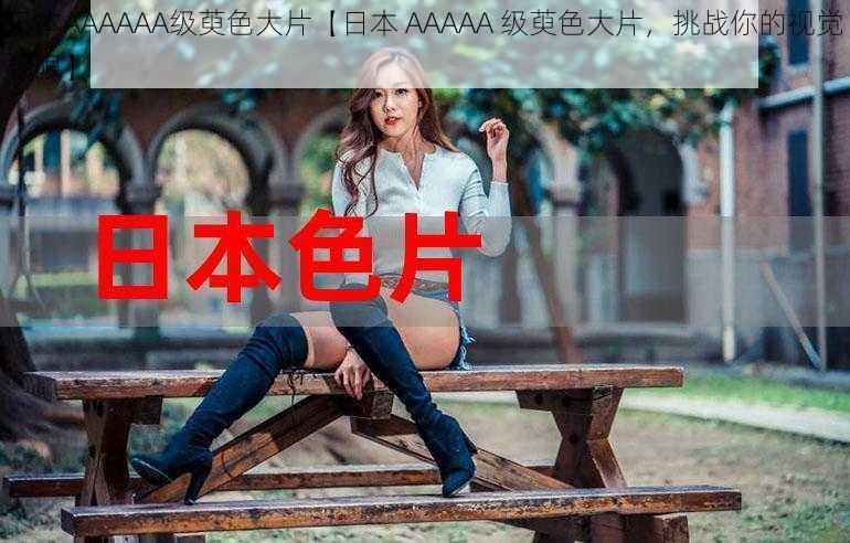 日本AAAAAA级萸色大片【日本 AAAAA 级萸色大片，挑战你的视觉极限】