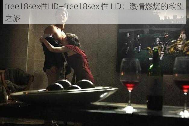 free18sex性HD—free18sex 性 HD：激情燃烧的欲望之旅