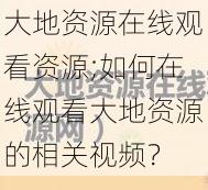 大地资源在线观看资源;如何在线观看大地资源的相关视频？