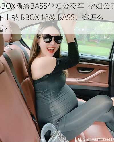 BBOX撕裂BASS孕妇公交车_孕妇公交车上被 BBOX 撕裂 BASS，你怎么看？