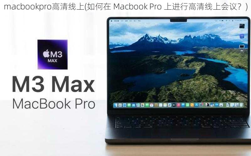 macbookpro高清线上(如何在 Macbook Pro 上进行高清线上会议？)